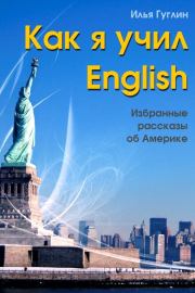 Книга - Как я учил English. Избранные рассказы об Америке.  Илья Наумович Гуглин  - прочитать полностью в библиотеке КнигаГо