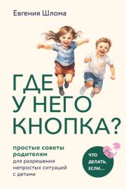 Где у него кнопка? Простые советы родителям для разрешения непростых ситуаций с детьми. Евгения Шлома