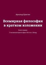 Всемирная философия в кратком изложении. Книга первая. Становление философии: Восток и Запад. Арнольд Ерахтин