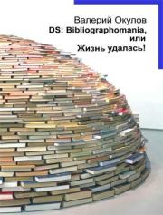 Книга - DS: Bibliographomania, или Жизнь удалась!.  Валерий Ильич Окулов  - прочитать полностью в библиотеке КнигаГо