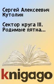 Книга - Сектор круга III. Родимые пятна....  Сергей Алексеевич Кутолин  - прочитать полностью в библиотеке КнигаГо