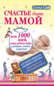 Книга - Счастье быть мамой, или 1000 идей, чтобы ребенок вырос любящим, умным, здоровым.  Елена Сай  - прочитать полностью в библиотеке КнигаГо