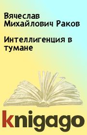 Книга - Интеллигенция в тумане.  Вячеслав Михайлович Раков  - прочитать полностью в библиотеке КнигаГо