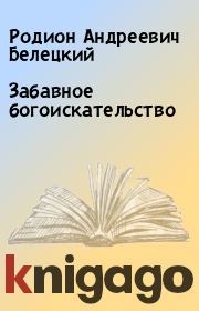 Книга - Забавное богоискательство.  Родион Андреевич Белецкий  - прочитать полностью в библиотеке КнигаГо