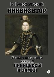 Инквизитор. Божьим промыслом. Книга 13. Принцессы и замки. Борис Вячеславович Конофальский