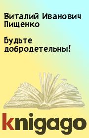 Книга - Будьте добродетельны!.  Виталий Иванович Пищенко  - прочитать полностью в библиотеке КнигаГо