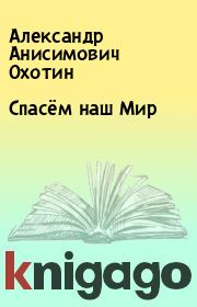 Книга - Спасём наш Мир.  Александр Анисимович Охотин  - прочитать полностью в библиотеке КнигаГо