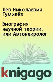 Книга - Биография научной теории, или Автонекролог.  Лев Николаевич Гумилёв  - прочитать полностью в библиотеке КнигаГо