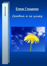 Сегодня я не умру. Елена Владимировна Глушенко