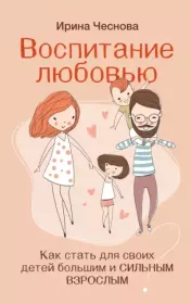 Книга - Воспитание любовью. Как стать для своих детей большим и сильным взрослым.  Ирина Евгеньевна Чеснова  - прочитать полностью в библиотеке КнигаГо