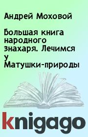 Большая книга народного знахаря. Лечимся у Матушки-природы. Андрей Моховой