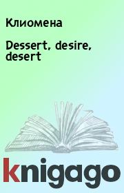 Книга - Dessert, desire, desert.   Клиомена  - прочитать полностью в библиотеке КнигаГо