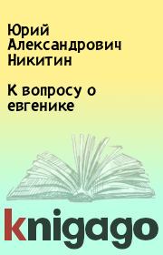 Книга - К вопросу о евгенике.  Юрий Александрович Никитин  - прочитать полностью в библиотеке КнигаГо