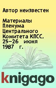 Книга - Материалы Пленума Центрального Комитета КПСС, 25—26 июня 1987 г..   Автор неизвестен  - прочитать полностью в библиотеке КнигаГо