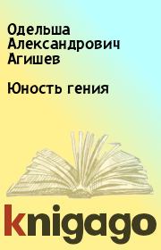 Книга - Юность гения.  Одельша Александрович Агишев  - прочитать полностью в библиотеке КнигаГо