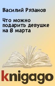 Книга - Что можно подарить девушке на 8 марта.  Василий Рязанов  - прочитать полностью в библиотеке КнигаГо