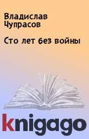 Книга - Сто лет без войны.  Владислав Чупрасов  - прочитать полностью в библиотеке КнигаГо
