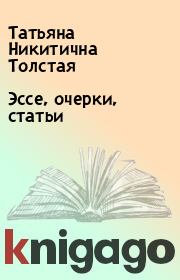 Книга - Эссе, очерки, статьи.  Татьяна Никитична Толстая  - прочитать полностью в библиотеке КнигаГо