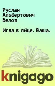 Книга - Игла в яйце. Ваша..  Руслан Альбертович Белов  - прочитать полностью в библиотеке КнигаГо