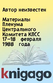Материалы Пленума Центрального Комитета КПСС 17—18 февраля 1988 года.  Автор неизвестен