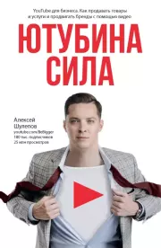 ЮтубинаСила. YouTube для бизнеса. Как продавать товары и услуги и продвигать бренды с помощью видео. Алексей Шулепов