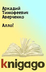 Книга - Алло!.  Аркадий Тимофеевич Аверченко  - прочитать полностью в библиотеке КнигаГо