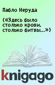 («Здесь было столько крови, столько битвы...»). Пабло Неруда