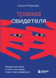 Травма свидетеля. Почему мне плохо от того, что я вижу, и как с этим справиться. Галина Петракова