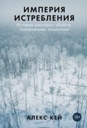 Империя истребления: История массовых убийств, совершенных нацистами. Алекс Кей
