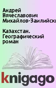 Казахстан. Географический роман. Андрей Вячеславович Михайлов-Заилийский