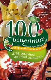 100 рецептов для разных знаков зодиака. Вкусно, полезно, душевно, целебно. Анна Юрьевна Мудрова