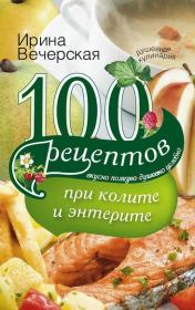 100 рецептов при колите и энтерите. Вкусно, полезно, душевно, целебно. Ирина Вечерская