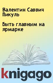 Книга - Быть главным на ярмарке.  Валентин Саввич Пикуль  - прочитать полностью в библиотеке КнигаГо