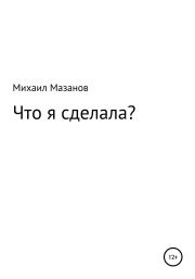 Книга - Что я сделала.  Михаил Григорьевич Мазанов  - прочитать полностью в библиотеке КнигаГо