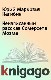 Книга - Ненаписанный рассказ Сомерсета Моэма.  Юрий Маркович Нагибин  - прочитать полностью в библиотеке КнигаГо