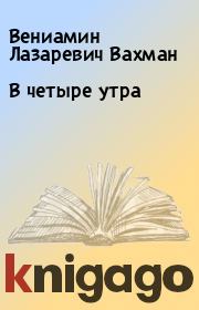 Книга - В четыре утра.  Вениамин Лазаревич Вахман  - прочитать полностью в библиотеке КнигаГо