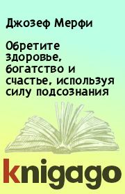 Обретите здоровье, богатство и счастье, используя силу подсознания. Джозеф Мерфи