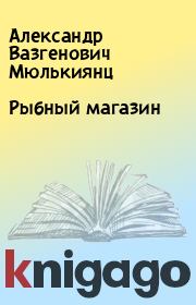 Книга - Рыбный магазин.  Александр Вазгенович Мюлькиянц  - прочитать полностью в библиотеке КнигаГо