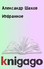 Книга - Избранное.  Александр Шахов  - прочитать полностью в библиотеке КнигаГо