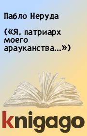 («Я, патриарх моего арауканства...»). Пабло Неруда