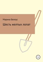 Книга - Шесть желтых лопат.  Марина Александровна Белоус  - прочитать полностью в библиотеке КнигаГо