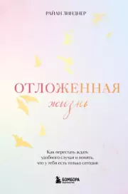 Отложенная жизнь. Как перестать ждать удобного случая и понять, что у тебя есть только сегодня. Райан Линднер