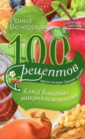 100 рецептов блюд, богатых микроэлементами. Вкусно, полезно, душевно, целебно. Ирина Вечерская