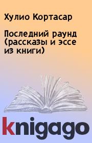 Последний раунд (рассказы и эссе из книги). Хулио Кортасар