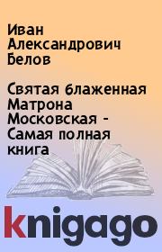 Святая блаженная Матрона Московская - Самая полная книга. Иван Александрович Белов