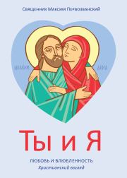 Ты и я. Любовь и влюбленность. Христианский взгляд. Максим Протоиерей Первозванский