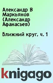 Ближний круг, ч. 1. Александр В Маркьянов (Александр Афанасьев)