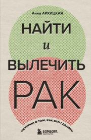 Найти и вылечить рак. Истории о том, как это сделать. Анна Андреевна Архицкая