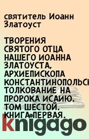 ТВОРЕНИЯ СВЯТОГО ОТЦА НАШЕГО ИОАННА ЗЛАТОУСТА, АРХИЕПИСКОПА КОНСТАНТИНОПОЛЬСКОГО. ТОЛКОВАНИЕ НА ПРОРОКА ИСАИЮ. ТОМ ШЕСТОЙ. КНИГА ПЕРВАЯ.. святитель Иоанн Златоуст