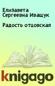 Книга - Радость отцовская.  Елизавета Сергеевна Иващук  - прочитать полностью в библиотеке КнигаГо
